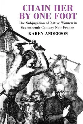 Fesselt sie an einem Fuß: Die Unterwerfung der einheimischen Frauen im Neufrankreich des siebzehnten Jahrhunderts - Chain Her by One Foot: The Subjugation of Native Women in Seventeenth-Century New France