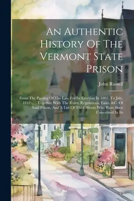 Eine authentische Geschichte des Staatsgefängnisses von Vermont: Von der Verabschiedung des Gesetzes zu seiner Errichtung im Jahre 1807 bis Juli 1812 ...: Together With The Rules, Re - An Authentic History Of The Vermont State Prison: From The Passing Of The Law For Its Erection In 1807, To July, 1812 ...: Together With The Rules, Re