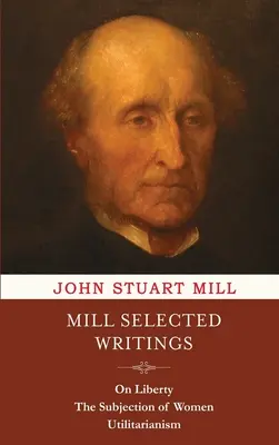 Mill Selected Writings: Über die Freiheit, die Unterwerfung der Frau und den Utilitarismus - Mill Selected Writings: On Liberty, The Subjection of Women, and Utilitarianism