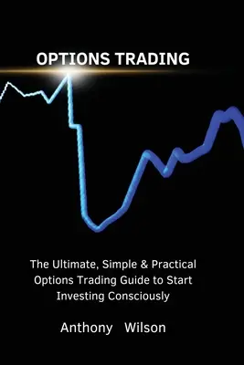 Optionshandel: Der ultimative, einfache und praktische Leitfaden für den Optionshandel zum bewussten Investieren - Options Trading: The Ultimate, Simple & Practical Options Trading Guide to Start Investing Consciously
