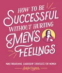 Wie man erfolgreich sein kann, ohne die Gefühle von Männern zu verletzen - How to Be Successful Without Hurting Men's Feelings