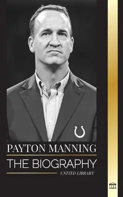 Peyton Manning: Die Biographie des größten American-Football-Quarterbacks und sein sportliches Vermächtnis - Peyton Manning: The biography of the greatest American football quarterback and his sport legacy