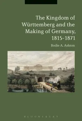 Das Königreich Württemberg und die Entstehung von Deutschland, 1815-1871 - The Kingdom of Wrttemberg and the Making of Germany, 1815-1871