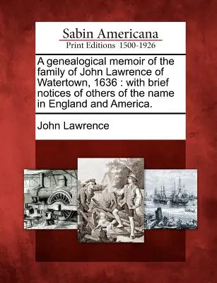 A Genealogical Memoir of the Family of John Lawrence of Watertown, 1636: With Brief Notices of Other of the Name in England and America. - A Genealogical Memoir of the Family of John Lawrence of Watertown, 1636: With Brief Notices of Others of the Name in England and America.