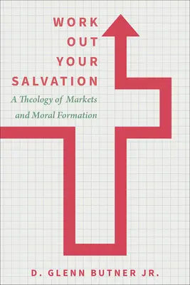 Arbeite dein Heil aus: Eine Theologie der Märkte und der moralischen Formung - Work Out Your Salvation: A Theology of Markets and Moral Formation
