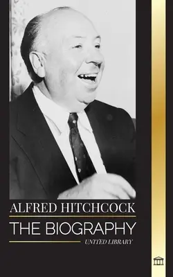 Alfred Hitchcock: Die Biographie des Meisters der Spannung, seine Geschichten und seine Filmphilosophie - Alfred Hitchcock: The biography of the Master of Suspense, his stories and motion picture philosophy