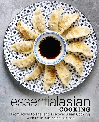 Asiatisch kochen: Von Tokio bis Thailand Entdecken Sie die asiatische Küche mit köstlichen asiatischen Rezepten - Essential Asian Cooking: From Tokyo to Thailand Discover Asian Cooking with Delicious Asian Recipes