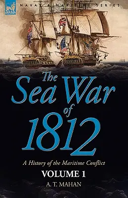 Der Seekrieg von 1812: eine Geschichte des Seekonflikts - Bd. 1 - The Sea War of 1812: a History of the Maritime Conflict--Volume 1