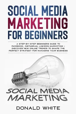 Social Media Marketing für Einsteiger: Eine Schritt-für-Schritt-Anleitung für Einsteiger zu Facebook, Instagram, Linkedin Marketing - Entdecken Sie neue Online-Trends Toshape t - Social Media Marketing for Beginners: A Step-By-Step Beginners Guide to Facebook, Instagram, Linkedin Marketing - Discover New Online Trends Toshape t