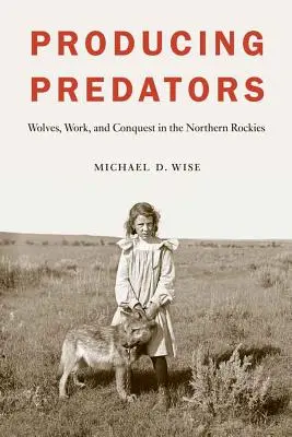 Die Produktion von Raubtieren: Wölfe, Arbeit und Eroberung in den nördlichen Rocky Mountains - Producing Predators: Wolves, Work, and Conquest in the Northern Rockies