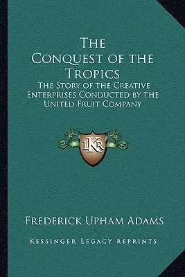 Die Eroberung der Tropen: Die Geschichte der kreativen Unternehmungen der United Fruit Company - The Conquest of the Tropics: The Story of the Creative Enterprises Conducted by the United Fruit Company
