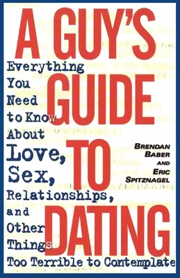 A Guy's Guide to Dating: Alles, was Sie über Liebe, Sex, Beziehungen und andere Dinge wissen müssen, die zu schrecklich sind, um darüber nachzudenken - A Guy's Guide to Dating: Everything You Need to Know About Love, Sex, Relationships, and Other Things Too Terrible to Contemplate