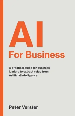 AI For Business: Ein praktischer Leitfaden für Führungskräfte, um aus künstlicher Intelligenz Nutzen zu ziehen - AI For Business: A practical guide for business leaders to extract value from Artificial Intelligence