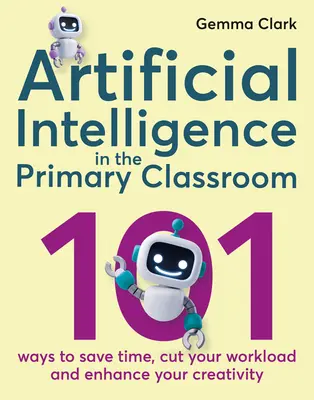 Künstliche Intelligenz im Grundschulunterricht: 101 Wege, um Zeit zu sparen, Ihre Arbeitsbelastung zu verringern und Ihre Kreativität zu steigern - Artificial Intelligence in the Primary Classroom: 101 Ways to Save Time, Cut Your Workload and Enhance Your Creativity