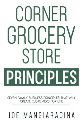 Die Prinzipien des Lebensmittelladens an der Ecke: Sieben Prinzipien für Familienunternehmen, die Kunden fürs Leben schaffen - Corner Grocery Store Principles: Seven Family Business Principles That Will Create Customers For Life