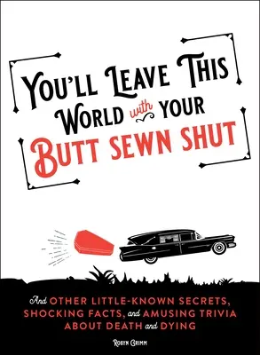 Du wirst diese Welt mit zugenähtem Hintern verlassen: Und andere wenig bekannte Geheimnisse, schockierende Fakten und amüsante Trivialitäten über Tod und Sterben - You'll Leave This World with Your Butt Sewn Shut: And Other Little-Known Secrets, Shocking Facts, and Amusing Trivia about Death and Dying