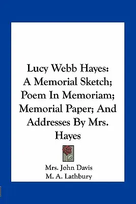 Lucy Webb Hayes: Eine Gedenkskizze; Gedicht In Memoriam; Gedenkschrift; und Ansprachen von Mrs. Hayes - Lucy Webb Hayes: A Memorial Sketch; Poem In Memoriam; Memorial Paper; And Addresses By Mrs. Hayes