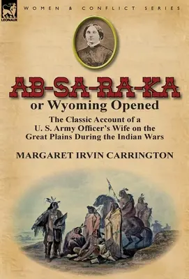 AB-Sa-Ra-Ka oder Wyoming ist eröffnet: Der klassische Bericht über die Frau eines Offiziers der US-Armee in den Great Plains während des Indianerkrieges - AB-Sa-Ra-Ka or Wyoming Opened: The Classic Account of A U. S. Army Officer's Wife on the Great Plains During the Indian War