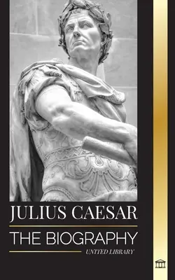 Julius Caesar: Biographie, Leben und Tod eines römischen Kolosses, gallische Kriege, Politik und Diktatur - Julius Caesar: The biography, life and death of a Roman colossus, Gallic wars, politics and dictatorship