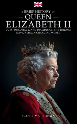 Eine kurze Geschichte von Königin Elisabeth II. - Pflicht, Diplomatie und Jahrzehnte auf dem Thron: Navigieren in einer sich verändernden Welt - A Brief History of Queen Elizabeth II - Duty, Diplomacy, and Decades on the Throne: Navigating a Changing World