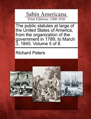 Die öffentlichen Statuten der Vereinigten Staaten von Amerika, von der Gründung der Regierung im Jahre 1789 bis zum 3. März 1845. Band 5 von 8 - The public statutes at large of the United States of America, from the organization of the government in 1789, to March 3, 1845. Volume 5 of 8