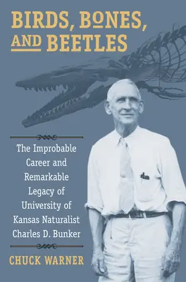Vögel, Knochen und Käfer: Die unwahrscheinliche Karriere und das bemerkenswerte Vermächtnis des Naturforschers Charles D. Bunker von der University of Kansas - Birds, Bones, and Beetles: The Improbable Career and Remarkable Legacy of University of Kansas Naturalist Charles D. Bunker