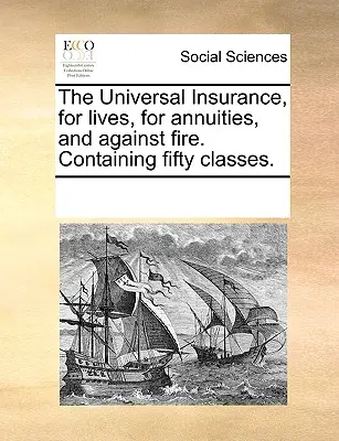 Die Universalversicherung, für Leben, für Renten und gegen Feuer. Enthält fünfzig Klassen. - The Universal Insurance, for Lives, for Annuities, and Against Fire. Containing Fifty Classes.