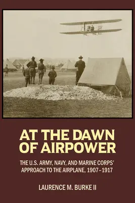 Die Anfänge der Luftwaffe: Der Umgang der U.S. Army, Navy und Marine Corps mit dem Flugzeug 1907-1917 - At the Dawn of Airpower: The U.S. Army Navy and Marine Corps' Approach to the Airplane 1907-1917