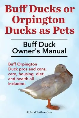 Spießenten oder Orpington-Enten als Haustiere. Handbuch für Entenhalter. Vor- und Nachteile der Buff Orpington Ente, Pflege, Unterbringung, Ernährung und Gesundheit - alles inbegriffen. - Buff Ducks or Buff Orpington Ducks as Pets. Buff Duck Owner's Manual. Buff Orpington Duck Pros and Cons, Care, Housing, Diet and Health All Included.