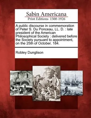 Ein öffentlicher Diskurs zum Gedenken an Peter S. Du Ponceau, LL. D.: Letzter Präsident der American Philosophical Society: Vor der Gesellschaft gehalten - A Public Discourse in Commemoration of Peter S. Du Ponceau, LL. D.: Late President of the American Philosophical Society: Delivered Before the Society