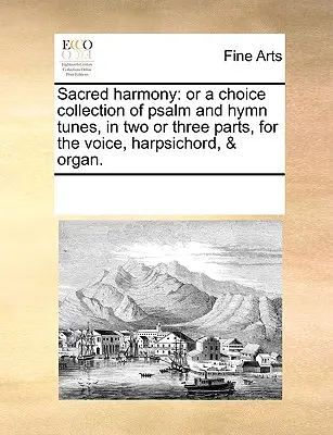 Heilige Harmonie: Or a Choice Collection of Psalm and Hymn Tunes, in Two or Three Parts, for the Voice, Harpsichord, & Organ. - Sacred Harmony: Or a Choice Collection of Psalm and Hymn Tunes, in Two or Three Parts, for the Voice, Harpsichord, & Organ.
