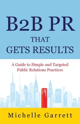 B2B-PR, die Ergebnisse bringt: Ein Leitfaden für einfache und zielgerichtete Public-Relations-Maßnahmen. - B2B PR That Gets Results: A Guide to Simple and Targeted Public Relations Practices.