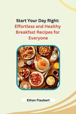 Beginnen Sie Ihren Tag richtig: Mühelose und gesunde Frühstücksrezepte für jedermann - Start Your Day Right: Effortless and Healthy Breakfast Recipes for Everyone