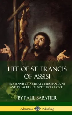 Das Leben des Heiligen Franz von Assisi: Biographie eines großen christlichen Heiligen und Predigers von Gottes heiligem Evangelium - Life of St. Francis of Assisi: Biography of a Great Christian Saint and Preacher of God's Holy Gospel