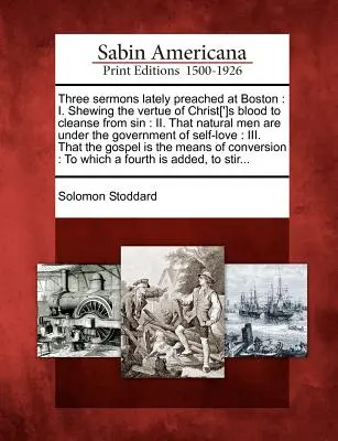 Three Sermons Lately Preached at Boston: I. Über den Wert des Blutes Christi zur Reinigung von der Sünde: II. Dass natürliche Menschen unter der Regierung stehen - Three Sermons Lately Preached at Boston: I. Shewing the Vertue of Christ[']s Blood to Cleanse from Sin: II. That Natural Men Are Under the Government