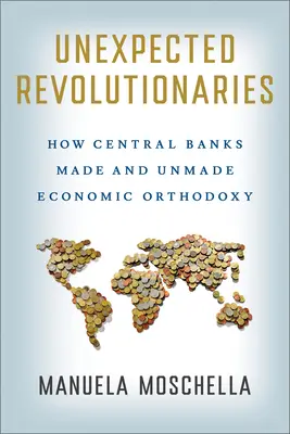 Unerwartete Revolutionäre: Wie die Zentralbanken die wirtschaftliche Orthodoxie schufen und wieder auflösten - Unexpected Revolutionaries: How Central Banks Made and Unmade Economic Orthodoxy