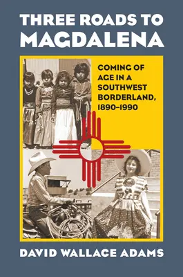 Drei Wege nach Magdalena: Erwachsenwerden im südwestlichen Grenzgebiet, 1890-1990 - Three Roads to Magdalena: Coming of Age in a Southwest Borderland, 1890-1990