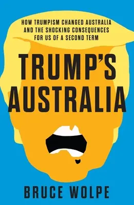 Trumps Australien: Wie der Trumpismus Australien verändert hat und die schockierenden Folgen einer zweiten Amtszeit für uns - Trump's Australia: How Trumpism Changed Australia and the Shocking Consequences for Us of a Second Term