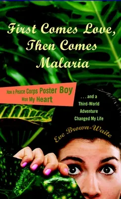 Erst kommt die Liebe, dann kommt die Malaria: Wie ein Posterboy des Friedenskorps mein Herz gewann und ein Dritte-Welt-Abenteuer mein Leben veränderte - First Comes Love, then Comes Malaria: How a Peace Corps Poster Boy Won My Heart and a Third World Adventure Changed My Life