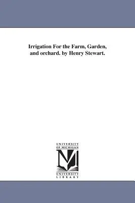 Bewässerung für den Bauernhof, Garten und Obstgarten. von Henry Stewart. - Irrigation For the Farm, Garden, and orchard. by Henry Stewart.