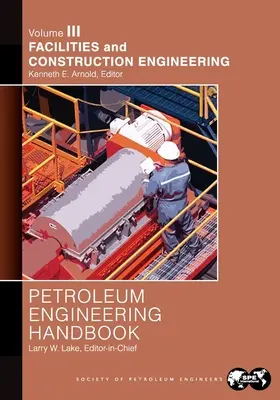 Petroleum Engineering Handbook Band III: Anlagen und Bautechnik - Petroleum Engineering Handbook Volume III: Facilities and Construction Engineering