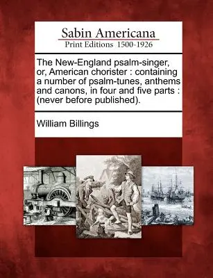 Der Neuengland-Psalm-Sänger, oder, Amerikanischer Chorist: Containing a Number of Psalm-Tunes, Anthems and Canons, in Four and Five Parts: (Never Before Pu - The New-England Psalm-Singer, Or, American Chorister: Containing a Number of Psalm-Tunes, Anthems and Canons, in Four and Five Parts: (Never Before Pu