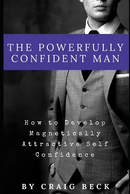 Der selbstbewusste Mann: Wie Sie ein magnetisch anziehendes Selbstvertrauen entwickeln - The Powerfully Confident Man: How to Develop Magnetically Attractive Self Confidence