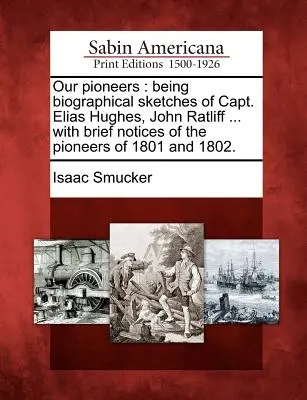 Unsere Pioniere: Mit biographischen Skizzen von Kapitän Elias Hughes, John Ratliff ... und kurzen Notizen über die Pioniere von 1801 und 180 - Our Pioneers: Being Biographical Sketches of Capt. Elias Hughes, John Ratliff ... with Brief Notices of the Pioneers of 1801 and 180