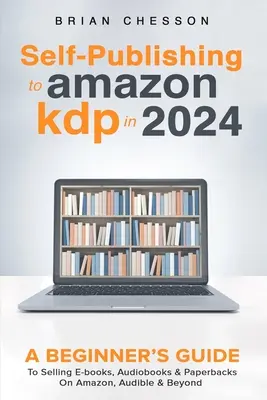 Self-Publishing bei Amazon KDP im Jahr 2024 - Ein Leitfaden für Einsteiger zum Verkauf von E-Books, Hörbüchern und Taschenbüchern bei Amazon, Audible und darüber hinaus - Self-Publishing to Amazon KDP in 2024 - A Beginner's Guide to Selling E-Books, Audiobooks & Paperbacks on Amazon, Audible & Beyond