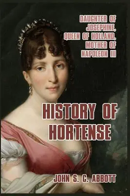 Die Geschichte von Hortense: Tochter von Josephine, Königin von Holland, Mutter von Napoleon III. - History of Hortense: Daughter of Josephine, Queen of Holland, Mother of Napoleon III