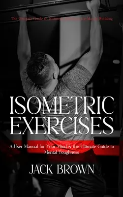 Isometrische Übungen: Der ultimative Leitfaden für isometrische Übungen zum Muskelaufbau (Ein Benutzerhandbuch für Ihren Geist & der ultimative Leitfaden für Männer - Isometric Exercises: The Ultimate Guide to Isometric Exercises for Muscle Building (A User Manual for Your Mind & the Ultimate Guide to Men