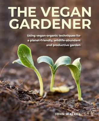 Veganer Gärtner: Vegan-organische Techniken für einen umweltfreundlichen, artenreichen und produktiven Garten - Vegan Gardener: Using Vegan-Organic Techniques for a Planet-Friendly, Wildlife-Abundant and Productive Garden