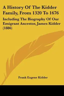 Eine Geschichte der Familie Kidder, von 1320 bis 1676: Einschließlich der Biographie unseres ausgewanderten Vorfahren James Kidder - A History of the Kidder Family, from 1320 to 1676: Including the Biography of Our Emigrant Ancestor, James Kidder