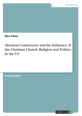 Die Abtreibungskontroverse und der Einfluss der christlichen Kirche. Religion und Politik in den USA - Abortion Controversy and the Influence of the Christian Church. Religion and Politics in the US